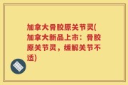 加拿大骨胶原关节灵(加拿大新品上市：骨胶原关节灵，缓解关节不适)