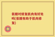 氨糖对修复肌肉有好处吗(氨糖有助于肌肉修复)