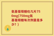氨基葡萄糖吃几片750mg(750mg氨基葡萄糖每次剂量是多少？)