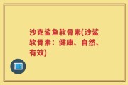 沙克鲨鱼软骨素(沙鲨软骨素：健康、自然、有效)