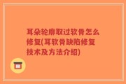 耳朵轮廓取过软骨怎么修复(耳软骨缺陷修复技术及方法介绍)