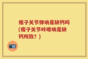 瘦子关节弹响是缺钙吗(瘦子关节咔嚓响是缺钙所致？)