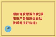 濮阳骨胶原蛋白肽(濮阳市产骨胶原蛋白肽 优质养生好选择)