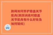 跳绳如何养护膝盖关节肌肉(跳跃训练对膝盖关节肌肉有什么好处及如何锻炼)