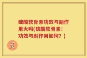 硫酸软骨素功效与副作用大吗(硫酸软骨素：功效与副作用如何？)