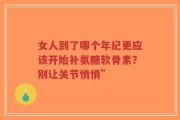 女人到了哪个年纪更应该开始补氨糖软骨素？别让关节悄悄”