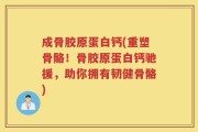成骨胶原蛋白钙(重塑骨骼！骨胶原蛋白钙驰援，助你拥有韧健骨骼)