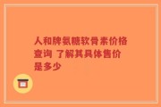 人和牌氨糖软骨素价格查询 了解其具体售价是多少