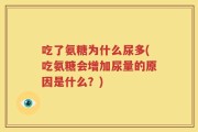 吃了氨糖为什么尿多(吃氨糖会增加尿量的原因是什么？)