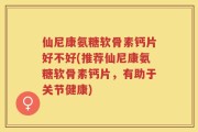 仙尼康氨糖软骨素钙片好不好(推荐仙尼康氨糖软骨素钙片，有助于关节健康)