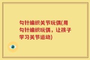 勾针编织关节玩偶(用勾针编织玩偶，让孩子学习关节运动)
