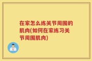 在家怎么练关节周围的肌肉(如何在家练习关节周围肌肉)