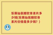 乐赛仙氨糖软骨素片多少钱(乐赛仙氨糖软骨素片价格是多少钱？)