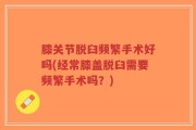 膝关节脱臼频繁手术好吗(经常膝盖脱臼需要频繁手术吗？)