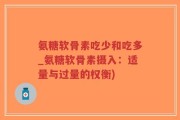 氨糖软骨素吃少和吃多_氨糖软骨素摄入：适量与过量的权衡)
