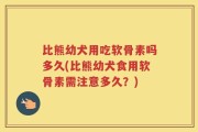 比熊幼犬用吃软骨素吗多久(比熊幼犬食用软骨素需注意多久？)