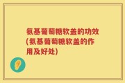 氨基葡萄糖软盖的功效(氨基葡萄糖软盖的作用及好处)