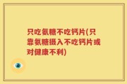 只吃氨糖不吃钙片(只靠氨糖摄入不吃钙片或对健康不利)