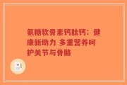 氨糖软骨素钙肽钙：健康新助力 多重营养呵护关节与骨骼