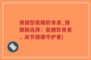 保健型氨糖软骨素_保健新选择：氨糖软骨素，关节健康守护者)
