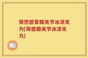 突然感觉膝关节冰凉无力(突感膝关节冰凉无力)
