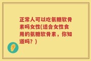正常人可以吃氨糖软骨素吗女性(适合女性食用的氨糖软骨素，你知道吗？)