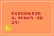 贻贝粉软骨素(重塑软骨，贻贝粉成为一种新选择)