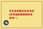 半折耳需要吃软骨素吗(折耳猫需要摄取软骨素吗？)