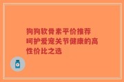 狗狗软骨素平价推荐 呵护爱宠关节健康的高性价比之选