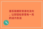 喜乐氨糖软骨素吃法大，让你轻松享受每一天的活力生活