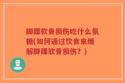 脚踝软骨损伤吃什么氨糖(如何通过饮食来缓解脚踝软骨损伤？)