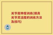 关节屈伸度训练(提高关节灵活度的训练方法及技巧)