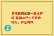 氨糖和钙尔奇一起吃行吗(氨糖与钙尔奇联合搭配，安全有效)