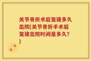关节骨折术后复建多久出院(关节骨折手术后复建出院时间是多久？)