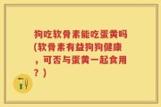 狗吃软骨素能吃蛋黄吗(软骨素有益狗狗健康，可否与蛋黄一起食用？)