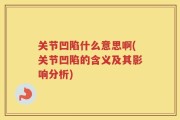 关节凹陷什么意思啊(关节凹陷的含义及其影响分析)