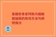 氨糖软骨素钙助力缓解腿抽筋的有效方法与研究探讨
