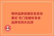 哪种品牌氨糖软骨素效果好 热门氨糖软骨素品牌功效大比拼