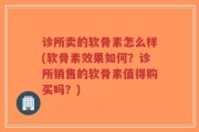 诊所卖的软骨素怎么样(软骨素效果如何？诊所销售的软骨素值得购买吗？)