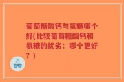 葡萄糖酸钙与氨糖哪个好(比较葡萄糖酸钙和氨糖的优劣：哪个更好？)