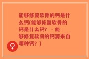 能够修复软骨的钙是什么钙(能够修复软骨的钙是什么钙？ - 能够修复软骨的钙源来自哪种钙？)