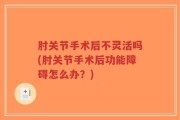 肘关节手术后不灵活吗(肘关节手术后功能障碍怎么办？)