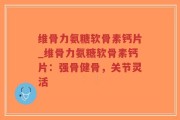 维骨力氨糖软骨素钙片_维骨力氨糖软骨素钙片：强骨健骨，关节灵活