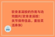 软骨素凝胶的作用与功效图片(软骨素凝胶：关节保养佳品，重拾灵活身体)