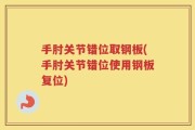 手肘关节错位取钢板(手肘关节错位使用钢板复位)