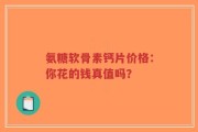 氨糖软骨素钙片价格：你花的钱真值吗？
