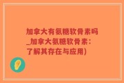 加拿大有氨糖软骨素吗_加拿大氨糖软骨素：了解其存在与应用)