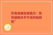 外用氨糖在新西兰：助你缓解关节不适的新趋势”