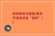 萌叔肩关节康复(肩关节康复迎来“萌叔”！)