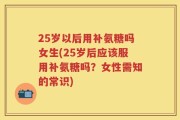 25岁以后用补氨糖吗女生(25岁后应该服用补氨糖吗？女性需知的常识)